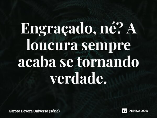 ⁠Engraçado, né? A loucura sempre acaba se tornando verdade.... Frase de Garoto Devora Universo (série).