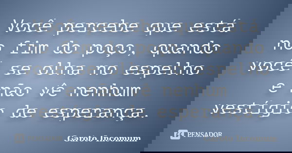 Você percebe que está no fim do poço, quando você se olha no espelho e não vê nenhum vestígio de esperança.... Frase de Garoto Incomum.