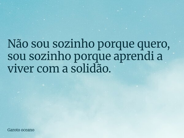 Não sou sozinho porque quero, sou sozinho porque aprendi a viver com a solidão. ⁠... Frase de Garoto oceano.