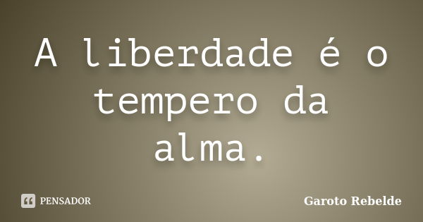 A liberdade é o tempero da alma.... Frase de Garoto Rebelde.