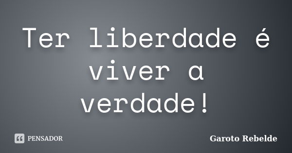 Ter liberdade é viver a verdade!... Frase de Garoto Rebelde.