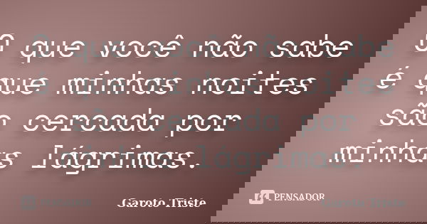 O que você não sabe é que minhas noites são cercada por minhas lágrimas.... Frase de Garoto Triste.