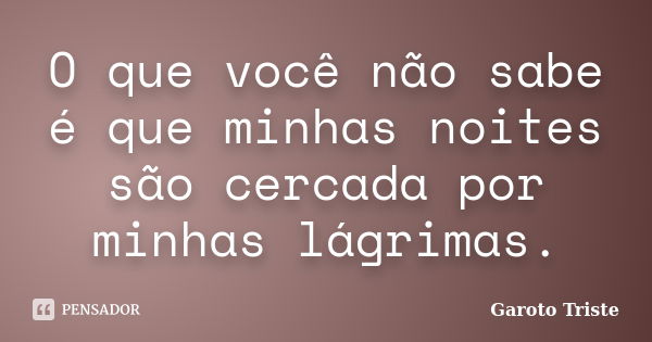 O que você não sabe é que minhas noites são cercada por minhas lágrimas.... Frase de Garoto Triste.