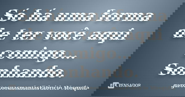 Só há uma forma de ter você aqui comigo… Sonhando.... Frase de garotoesuasmaniasFabrício Mesquita.