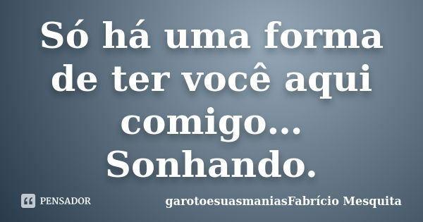 Só há uma forma de ter você aqui comigo… Sonhando.... Frase de garotoesuasmaniasFabrício Mesquita.