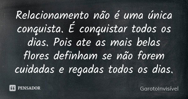 Relacionamento não é uma única conquista. É conquistar todos os dias. Pois ate as mais belas flores definham se não forem cuidadas e regadas todos os dias.... Frase de GarotoInvisível.