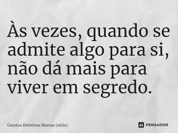 ⁠Às vezes, quando se admite algo para si, não dá mais para viver em segredo.... Frase de Garotos Detetives Mortos (série).