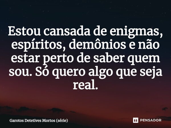 ⁠Estou cansada de enigmas, espíritos, demônios e não estar perto de saber quem sou. Só quero algo que seja real.... Frase de Garotos Detetives Mortos (série).