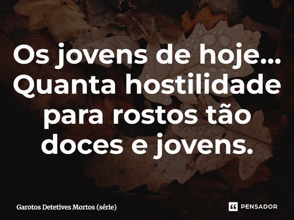 ⁠Os jovens de hoje… Quanta hostilidade para rostos tão doces e jovens.... Frase de Garotos Detetives Mortos (série).