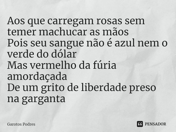 ⁠Aos que carregam rosas sem temer machucar as mãos
Pois seu sangue não é azul nem o verde do dólar
Mas vermelho da fúria amordaçada
De um grito de liberdade pre... Frase de Garotos Podres.