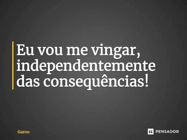 ⁠Eu vou me vingar, independentemente das consequências!... Frase de Garou.