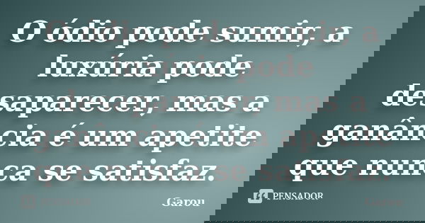 O ódio pode sumir, a luxúria pode desaparecer, mas a ganância é um apetite que nunca se satisfaz.... Frase de Garou.