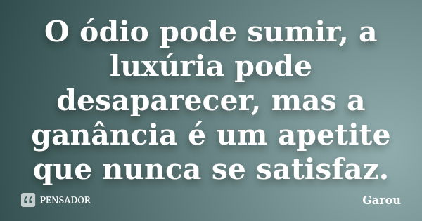 O ódio pode sumir, a luxúria pode desaparecer, mas a ganância é um apetite que nunca se satisfaz.... Frase de Garou.