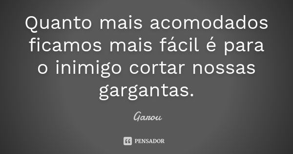 Quanto mais acomodados ficamos mais fácil é para o inimigo cortar nossas gargantas.... Frase de Garou.