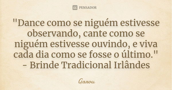 "Dance como se niguém estivesse observando, cante como se niguém estivesse ouvindo, e viva cada dia como se fosse o último." - Brinde Tradicional Irlâ... Frase de Garou.