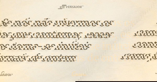 Se nós não vivermos os contos que contamos, esses contos torna-se inúteis como jornais de ontem.... Frase de Garou.
