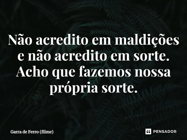⁠Não acredito em maldições e não acredito em sorte. Acho que fazemos nossa própria sorte.... Frase de Garra de Ferro (filme).