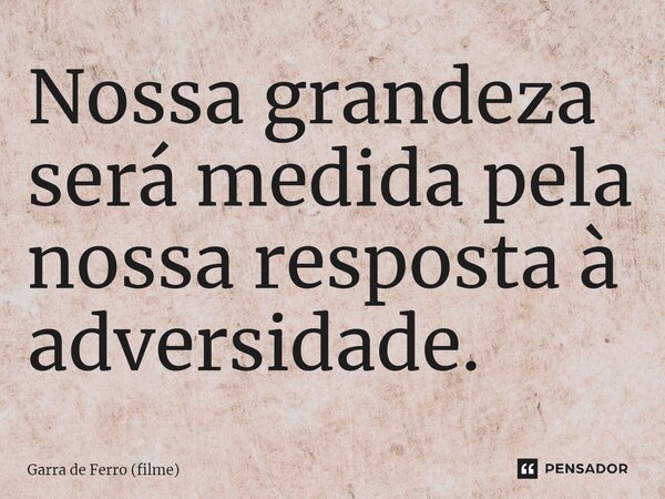 ⁠Nossa grandeza será medida pela nossa resposta à adversidade.... Frase de Garra de Ferro (filme).