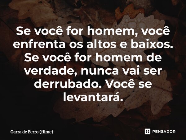 ⁠Se você for homem, você enfrenta os altos e baixos. Se você for homem de verdade, nunca vai ser derrubado. Você se levantará.... Frase de Garra de Ferro (filme).