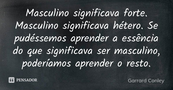 Masculino significava forte. Masculino significava hétero. Se pudéssemos aprender a essência do que significava ser masculino, poderíamos aprender o resto.... Frase de Garrard Conley.