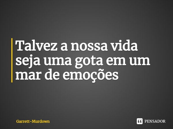 ⁠Talvez a nossa vida seja uma gota em um mar de emoções... Frase de Garrett-Murdown.