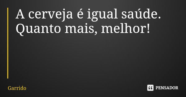 A cerveja é igual saúde. Quanto mais, melhor!... Frase de Garrido.