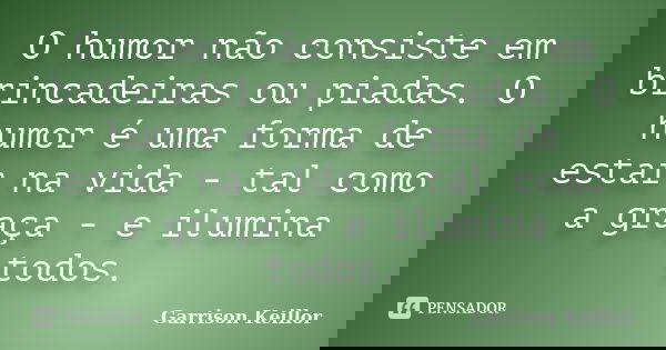 O humor não consiste em brincadeiras ou piadas. O humor é uma forma de estar na vida - tal como a graça - e ilumina todos.... Frase de Garrison Keillor.