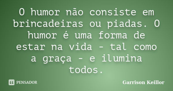 O humor não consiste em brincadeiras ou piadas. O humor é uma forma de estar na vida - tal como a graça - e ilumina todos.... Frase de Garrison Keillor.