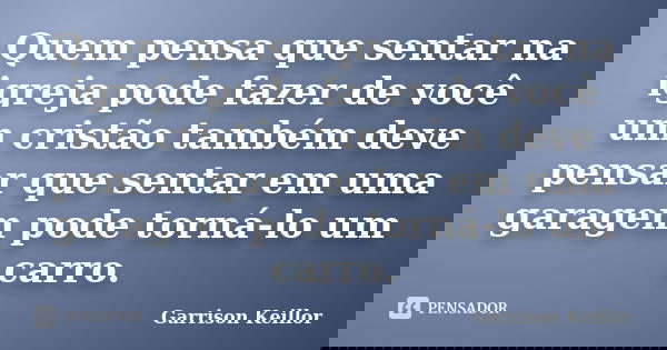 Quem pensa que sentar na igreja pode fazer de você um cristão também deve pensar que sentar em uma garagem pode torná-lo um carro.... Frase de Garrison Keillor.