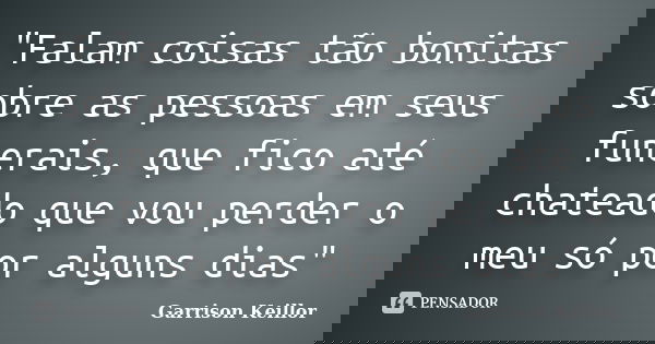 "Falam coisas tão bonitas sobre as pessoas em seus funerais, que fico até chateado que vou perder o meu só por alguns dias"... Frase de Garrison Keillor.