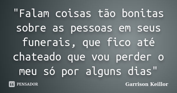 "Falam coisas tão bonitas sobre as pessoas em seus funerais, que fico até chateado que vou perder o meu só por alguns dias"... Frase de Garrison Keillor.