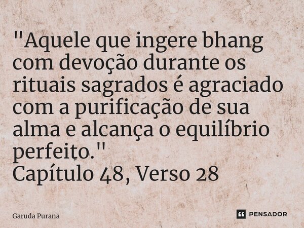 ⁠"Aquele que ingere bhang com devoção durante os rituais sagrados é agraciado com a purificação de sua alma e alcança o equilíbrio perfeito." Capítulo... Frase de Garuda Purana.