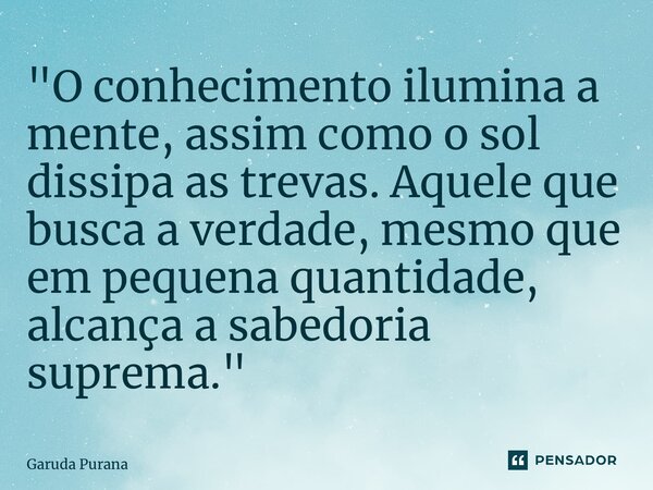 "O conhecimento ilumina a mente, assim como o sol dissipa as trevas. Aquele que busca a verdade, mesmo que em pequena quantidade, alcança a sabedoria supre... Frase de Garuda Purana.
