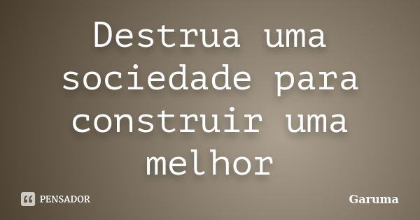 Destrua uma sociedade para construir uma melhor... Frase de garuma.