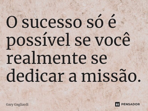 ⁠O sucesso só é possível se você realmente se dedicar a missão.... Frase de Gary Gagliardi.