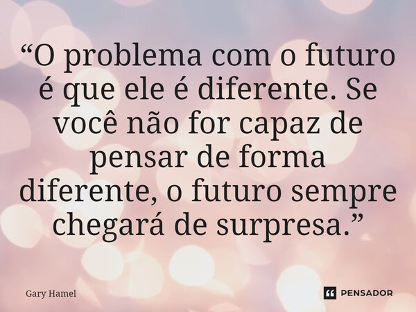 ⁠“O problema com o futuro é que ele é diferente. Se você não for capaz de pensar de forma diferente, o futuro sempre chegará de surpresa.”... Frase de Gary Hamel.