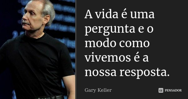 A vida é uma pergunta e o modo como vivemos é a nossa resposta.... Frase de Gary Keller.
