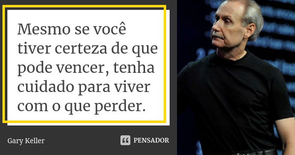 Mesmo se você tiver certeza de que pode vencer, tenha cuidado para viver com o que perder.... Frase de Gary Keller.