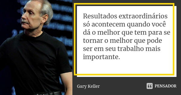 Resultados extraordinários só acontecem quando você dá o melhor que tem para se tornar o melhor que pode ser em seu trabalho mais importante.... Frase de Gary Keller.