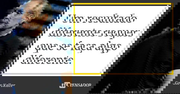 Um resultado diferente requer que se faça algo diferente.... Frase de Gary Keller.