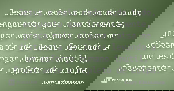Jesus e mais nada muda tudo, enquanto que ironicamente, graça mais alguma coisa me distancia de Jesus levando a um esforço humano inútil, frustrante e repleto d... Frase de Gary Kinnaman.