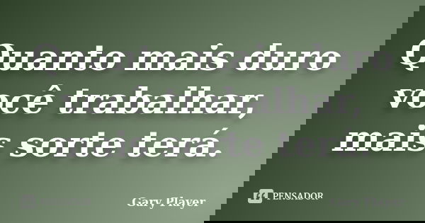 Quanto mais duro você trabalhar, mais sorte terá.... Frase de Gary Player.