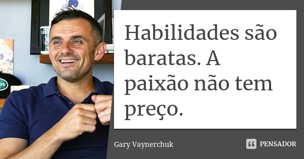 Habilidades são baratas. A paixão não tem preço.... Frase de Gary Vaynerchuk.