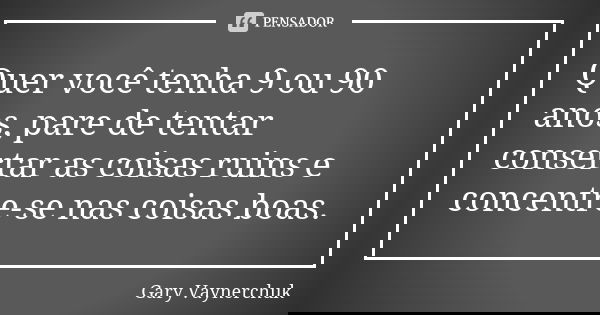 Quer você tenha 9 ou 90 anos, pare de tentar consertar as coisas ruins e concentre-se nas coisas boas.... Frase de Gary Vaynerchuk.