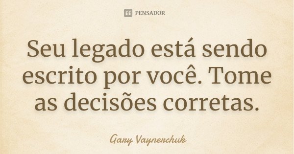 Seu legado está sendo escrito por você. Tome as decisões corretas.... Frase de Gary Vaynerchuk.