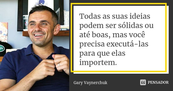 Todas as suas ideias podem ser sólidas ou até boas, mas você precisa executá-las para que elas importem.... Frase de Gary Vaynerchuk.