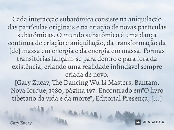 ⁠Cada interacção subatómica consiste na aniquilação das partículas originais e na criação de novas partículas subatómicas. O mundo subatómico é uma dança contín... Frase de Gary Zucay.