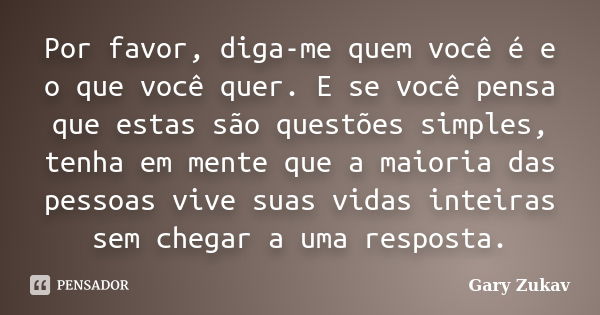 Por favor, diga-me quem você é e o que você quer. E se você pensa que estas são questões simples, tenha em mente que a maioria das pessoas vive suas vidas intei... Frase de Gary Zukav.