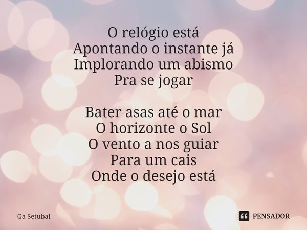 ⁠O relógio está
Apontando o instante já
Implorando um abismo
Pra se jogar Bater asas até o mar
O horizonte o Sol
O vento a nos guiar
Para um cais
Onde o desejo ... Frase de Ga Setubal.