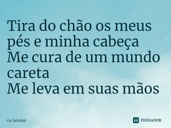 ⁠Tira do chão os meus pés e minha cabeça
Me cura de um mundo careta
Me leva em suas mãos... Frase de Ga Setubal.